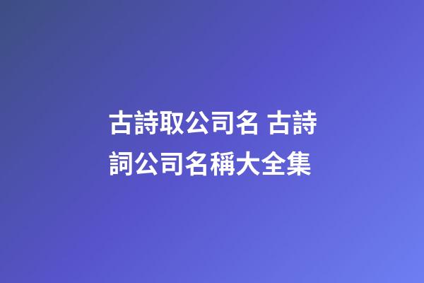 古詩取公司名 古詩詞公司名稱大全集-第1張-公司起名-玄機派